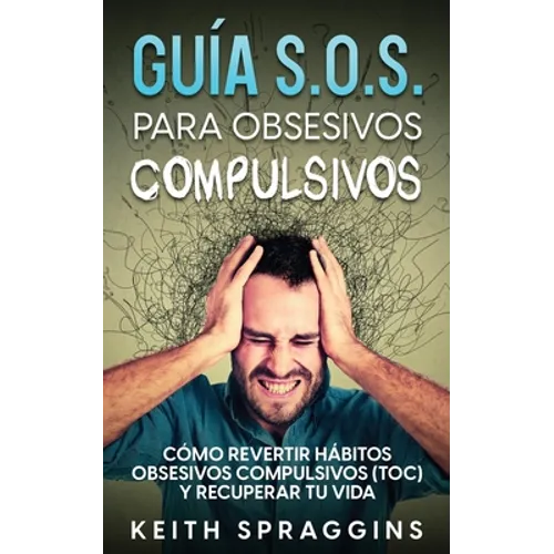 Guía S.O.S. para Obsesivos Compulsivos: Cómo Revertir Hábitos Obsesivos Compulsivos (TOC) y Recuperar tu Vida