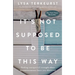 It's Not Supposed to Be This Way: Finding Unexpected Strength When Disappointments Leave You Shattered