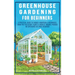 Greenhouse Gardening For Beginners: A Practical Guide To Choose & Maintain A Greenhouse, Grow Pest-Resistant Plants & Harvest Organic Produce No Exper