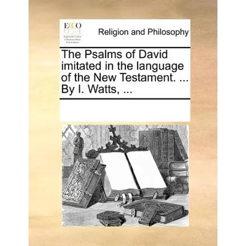 The Psalms of David Imitated in the Language of the New Testament. ... by I. Watts, ...