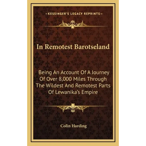 In Remotest Barotseland: Being An Account Of A Journey Of Over 8,000 Miles Through The Wildest And Remotest Parts Of Lewanika's Empire