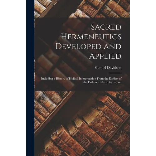 Sacred Hermeneutics Developed and Applied: Including a History of Biblical Interpretation From the Earliest of the Fathers to the Reformation