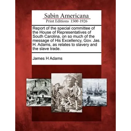 Report of the Special Committee of the House of Representatives of South Carolina, on So Much of the Message of His Excellency, Gov. Jas. H. Adams, as