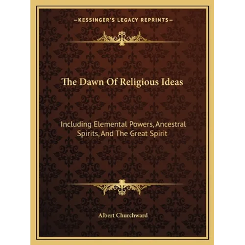 The Dawn Of Religious Ideas: Including Elemental Powers, Ancestral Spirits, And The Great Spirit