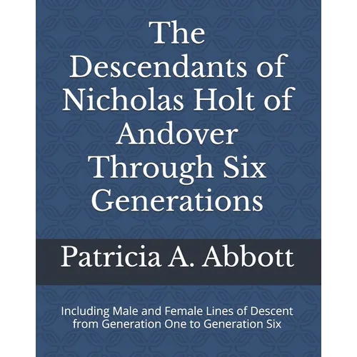The Descendants of Nicholas Holt of Andover Through Six Generations: Including Male and Female Lines of Descent from Generation One to Generation Six