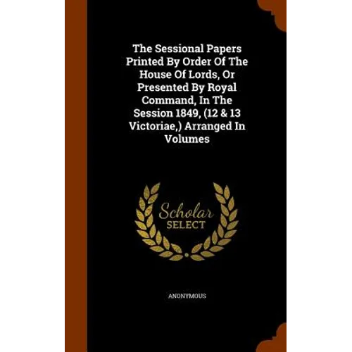 The Sessional Papers Printed By Order Of The House Of Lords, Or Presented By Royal Command, In The Session 1849, (12 & 13 Victoriae, ) Arranged In Vol