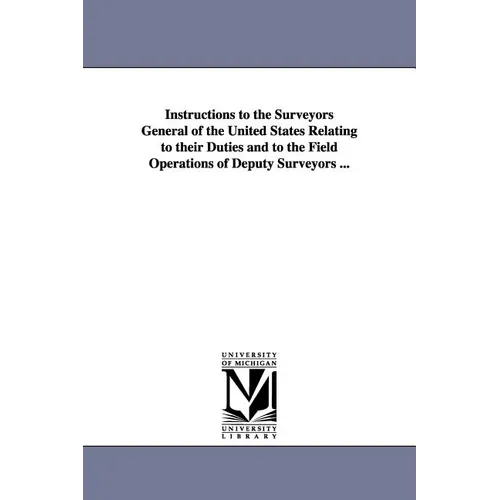 Instructions to the Surveyors General of the United States Relating to Their Duties and to the Field Operations of Deputy Surveyors ...