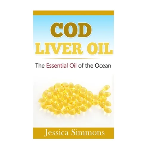 Essential Oils: Cod Liver Oil: The Essential Oil Of The Ocean: the healthy benefits, history, and nutritional value of Cod Liver Oil