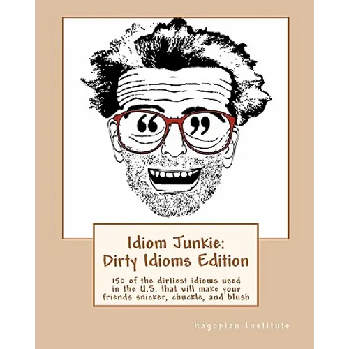 Idiom Junkie: Dirty Idioms Edition: 150 of the dirtiest idioms used in the U.S. that will make your friends snicker, chuckle, and blush