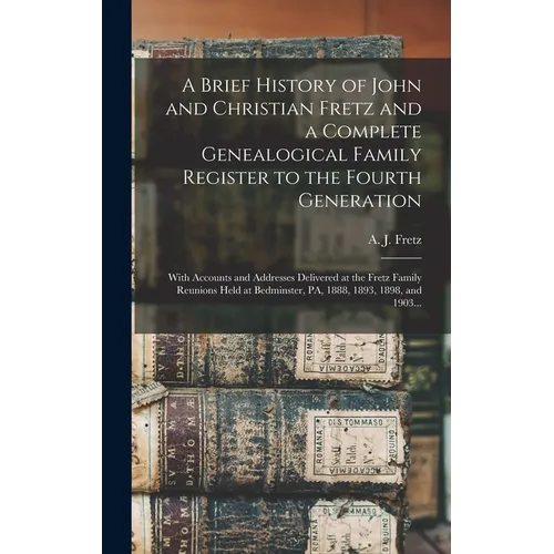 A Brief History of John and Christian Fretz and a Complete Genealogical Family Register to the Fourth Generation: With Accounts and Addresses Delivere