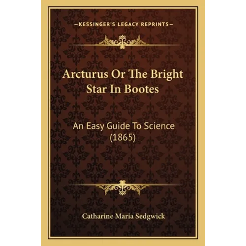 Arcturus Or The Bright Star In Bootes: An Easy Guide To Science (1865)