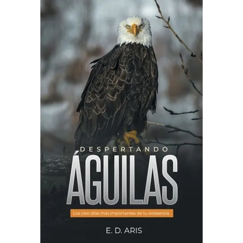 Despertando Águilas: Los Cien Días Más Importantes De Tu Existencia