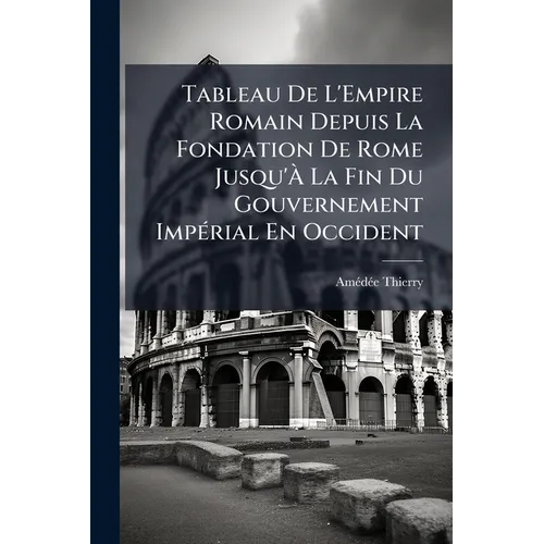Tableau De L'Empire Romain Depuis La Fondation De Rome Jusqu'À La Fin Du Gouvernement Impérial En Occident