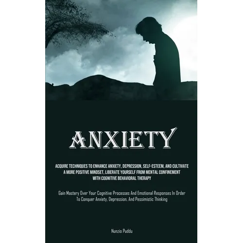 Anxiety: Acquire Techniques To Enhance Anxiety, Depression, Self-Esteem, And Cultivate A More Positive Mindset, Liberate Yourself From Mental Confinem