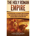 The Holy Roman Empire: A Captivating Guide to the Union of Smaller Kingdoms That Started During the Early Middle Ages and Dissolved During the Napoleo