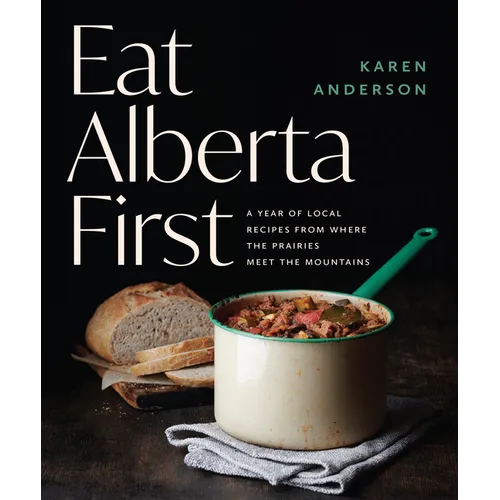 Eat Alberta First: A Year of Local Recipes from Where the Prairies Meet the Mountains
