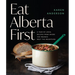 Eat Alberta First: A Year of Local Recipes from Where the Prairies Meet the Mountains