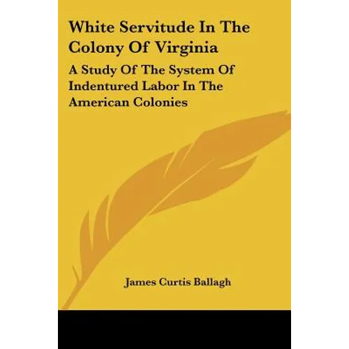 White Servitude In The Colony Of Virginia: A Study Of The System Of Indentured Labor In The American Colonies
