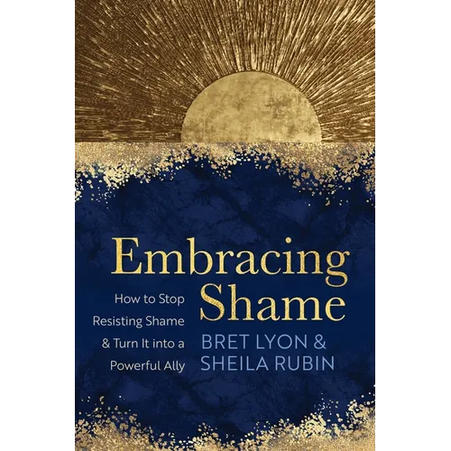 Embracing Shame: How to Stop Resisting Shame and Turn It Into a Powerful Ally