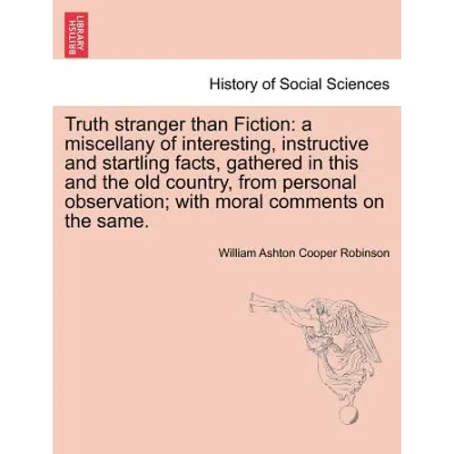 Truth Stranger Than Fiction: A Miscellany of Interesting, Instructive and Startling Facts, Gathered in This and the Old Country, from Personal Obse