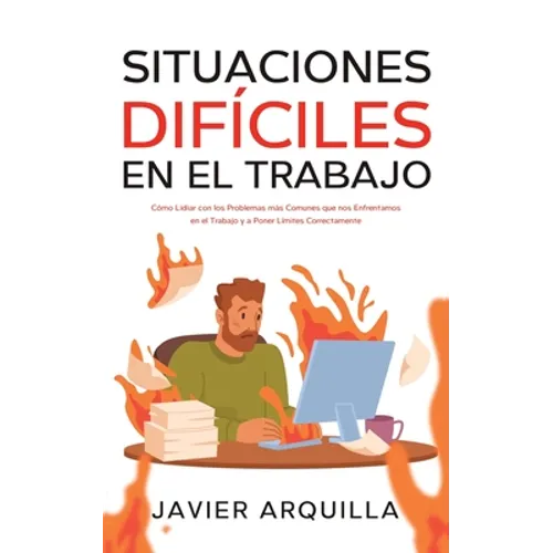 Situaciones Difíciles en el Trabajo: Cómo Lidiar con los Problemas más Comunes que nos Enfrentamos en el Trabajo y a Poner Límites Correctamente