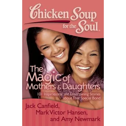 Chicken Soup for the Soul: The Magic of Mothers & Daughters: 101 Inspirational and Entertaining Stories about That Special Bond