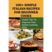 100+ Simple Italian Recipes For Beginner Cooks: Useful Tips To Improve Your Italian Cooking Skills: Simple Italian Cooking