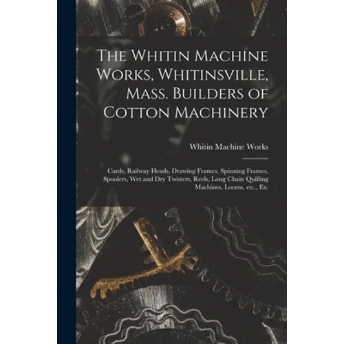 The Whitin Machine Works, Whitinsville, Mass. Builders of Cotton Machinery: Cards, Railway Heads, Drawing Frames, Spinning Frames, Spoolers, Wet and D