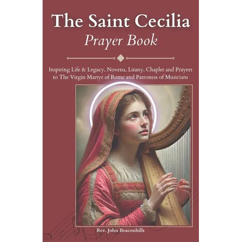 The Saint Cecilia Prayer Book: Inspiring Life & Legacy, Novena, Litany, Chaplet and Prayers to The Virgin Martyr of Rome and Patroness of Musicians