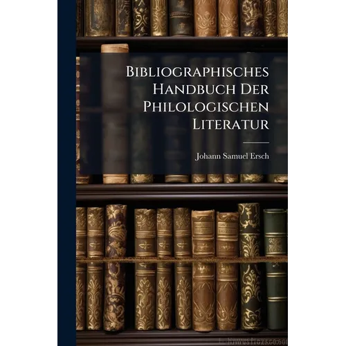 Bibliographisches Handbuch Der Philologischen Literatur: Von Der Mitte Des 18. Jahrhunderts Bis Auf Die Neuste Zeit In Systematischer Ordnung Bearbeit