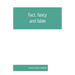 Fact, fancy, and fable; a new handbook for ready reference on subjects commonly omitted from cyclopaedias; comprising personal sobriquets, familiar ph