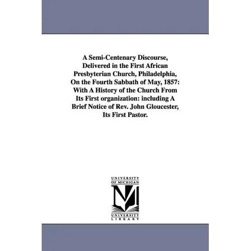 A Semi-Centenary Discourse, Delivered in the First African Presbyterian Church, Philadelphia, On the Fourth Sabbath of May, 1857: With A History of th