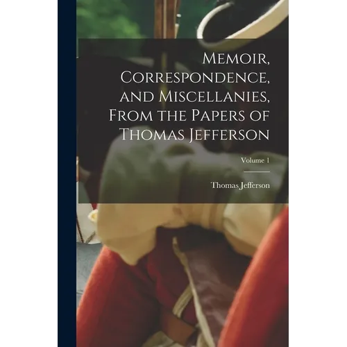 Memoir, Correspondence, and Miscellanies, From the Papers of Thomas Jefferson; Volume 1