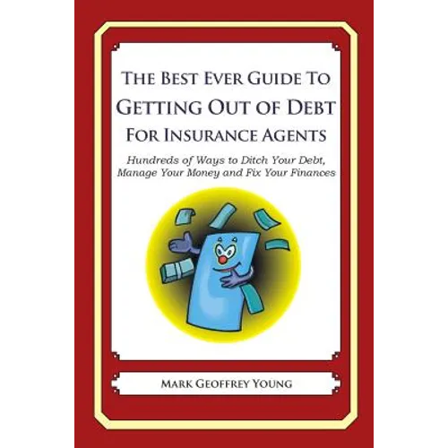 The Best Ever Guide to Getting Out of Debt For Insurance Agents: Hundreds of Ways to Ditch Your Debt, Manage Your Money and Fix Your Finances