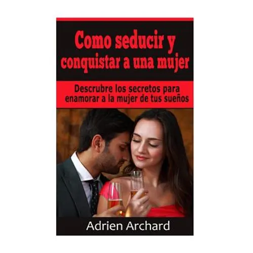 Como Seducir y Conquistar A Una Mujer: Descrubre los secretos para enamorar a la mujer de tus sueños