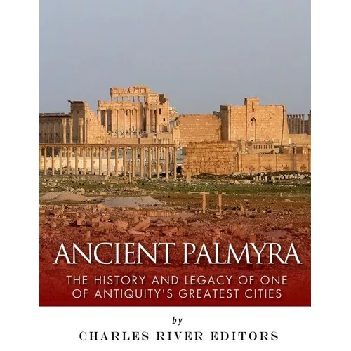 Ancient Palmyra: The History and Legacy of One of Antiquity's Greatest Cities