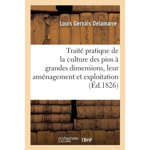 Traité pratique de la culture des pins à grandes dimensions, leur aménagement et exploitation: et des divers emplois de leurs bois. 2e édition
