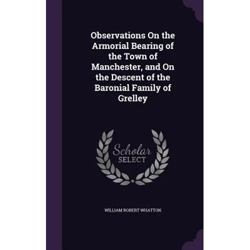 Observations On the Armorial Bearing of the Town of Manchester, and On the Descent of the Baronial Family of Grelley