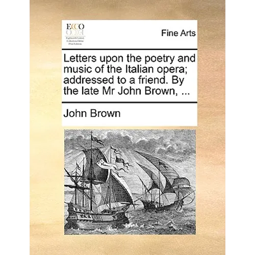Letters Upon the Poetry and Music of the Italian Opera; Addressed to a Friend. by the Late MR John Brown, ...