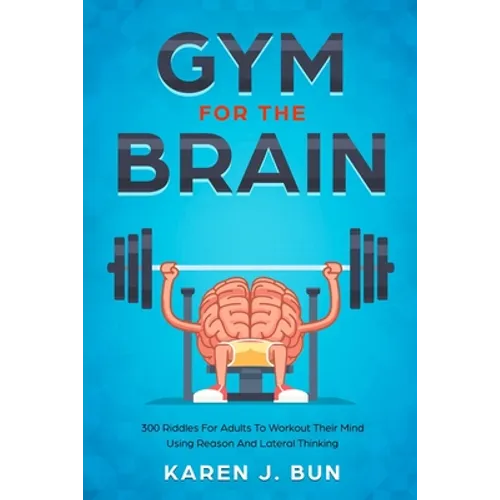 Gym For The Brain: 300 Riddles For Adults To Workout Their Mind Using Reason And Lateral Thinking