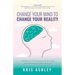 Change Your Mind To Change Your Reality: How Shifting Your Thinking Can Unlock Your Health, Your Relationships, and Your Peace of Mind