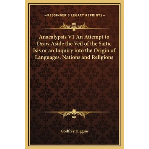 Anacalypsis V1 An Attempt to Draw Aside the Veil of the Saitic Isis or an Inquiry into the Origin of Languages, Nations and Religions