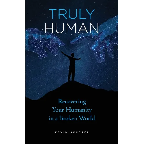 Truly Human: Recovering Your Humanity in a Broken World