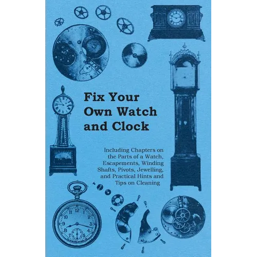 Fix Your Own Watch and Clock - Including Chapters on the Parts of a Watch, Escapements, Winding Shafts, Pivots, Jewelling, and Practical Hints and Tip