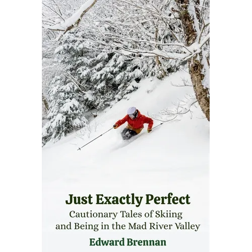 Just Exactly Perfect: Cautionary Tales of Skiing and Being in the Mad River Valley: Cautionary Tales of Skiing and Being in the Mad River Valley, Caut