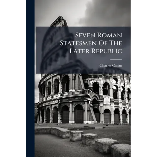 Seven Roman Statesmen Of The Later Republic: The Gracchi. Sulla. Crassus. Cato. Pompey. Cæsar