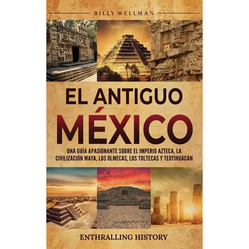 El antiguo México: Una guía apasionante sobre el Imperio azteca, la civilización maya, los olmecas, los toltecas y Teotihuacán