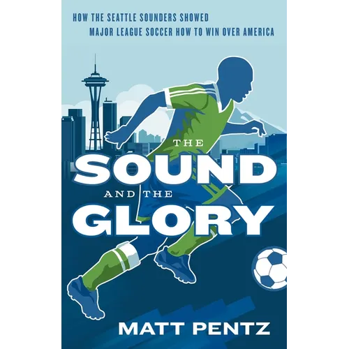The Sound and the Glory: How the Seattle Sounders Showed Major League Soccer How to Win Over America