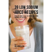 39 Low Sodium Juice Recipes: Reduce the Amount of Salt You Consume Using Organic Ingredients that Taste Great