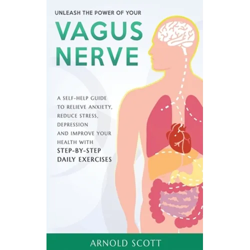 Unleash the Power of your Vagus Nerve: A Self-Help Guide to Relieve Anxiety, Reduce Stress, Depression and Improve your Health with Step-by-Step Daily